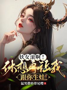 妖女滚啊!休想再让我跟你生娃!